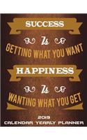 2019 Calendar Yearly Planner: Success Is Getting What You Want Happiness Is Wanting What You Get: Happy Living Quotes, Yearly Calendar Book 2019, Weekly/Monthly/Yearly Calendar J