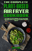 The Complete Plant Based Air Fryer Cookbook: The Ultimate Air Fryer Cookbook for Easy and Delicious Plant Based Recipes to Help You Lose Weight Fast and Be Longevity