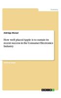 How well placed Apple is to sustain its recent success in the Consumer Electronics Industry