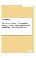 Die marktorientierte Gestaltung einer internationalen Management-Holding und ihre Effekte auf den Gesamtkonzern: (German)