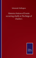 Historica Notices of Events occurring chiefly in The Reign of Charles I.