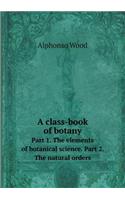 A class-book of botany Part 1. The elements of botanical science. Part 2. The natural orders: (English)