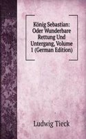 Konig Sebastian: Oder Wunderbare Rettung Und Untergang, Volume 1 (German Edition)