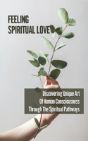 Feeling Spiritual Love: Discovering Unique Art Of Human Consciousness Through The Spiritual Pathways: Spiritual Consciousness Insight