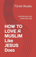 HOW TO LOVE A MUSLIM Like JESUS Does: Learning how Love comes from God