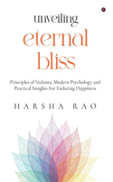UNVEILING ETERNAL BLISS: Principles of Vedanta, Modern Psychology and Practical Insights For Enduring Happiness