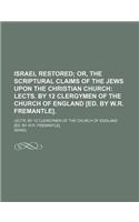Israel Restored; Or, the Scriptural Claims of the Jews Upon the Christian Church Lects. by 12 Clergymen of the Church of England [Ed. by W.R. Fremantle] Lects. by 12 Clergymen of the Church of England [Ed. by W.R. Fremantle].: (English)