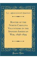 Roster of the North Carolina Volunteers in the Spanish-American War, 1898-1899 (Classic Reprint)