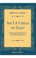 Am I a Child of God?: A Manual for Professors and Non-Professors (Classic Reprint)