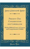 Present Day Conservatism and Liberalism: Within Biblical Lines; A Concise and Comprehensive Exhibit (Classic Reprint): Within Biblical Lines; A Concise and Comprehensive Exhibit (Classic Reprint)