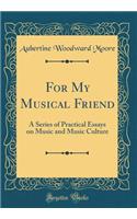 For My Musical Friend: A Series of Practical Essays on Music and Music Culture (Classic Reprint)