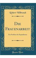 Die Frauenarbeit: Ein Problem des Kapitalismus (Classic Reprint)