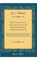 Recollections of the Life of the Late Right Honorable Charles James Fox: Exhibiting a Faithful Account of the Most Remarkable Events of His Political Career, and a Delineation of His Character as a Statesman, Senator,& Man of Fashion; Comprehending