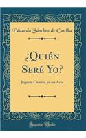 Â¿quiÃ©n SerÃ© Yo?: Juguete CÃ³mico, En Un Acto (Classic Reprint)