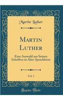 Martin Luther, Vol. 1: Eine Auswahl aus Seinen Schriften in Alter Sprachform (Classic Reprint)