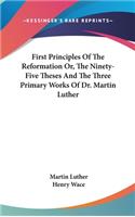 First Principles Of The Reformation Or, The Ninety-Five Theses And The Three Primary Works Of Dr. Martin Luther: (English)