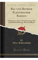 Bau Und Betrieb Elektrischer Bahnen: Anleitung Zu Deren Projektierung, Bau Und BetriebsfÃ¼hrung; Strassenbahnen (Classic Reprint)