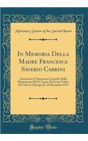 In Memoria Della Madre Francesca Saverio Cabrini: Fondatrice E Superiora Generale Delle Missionarie Del S. Cuore Di Gesù; Volata Al Cielo in Chicago IL 22 Dicembre 1917 (Classic Reprint)