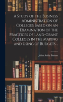 A Study of the Business Administration of Colleges Based on an Examination of the Practices of Land-grant Colleges in the Making and Using of Budgets ..