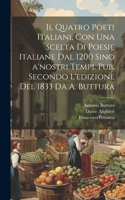 quatro poeti italiani, con una scelta di poesie italiane dal 1200 sino a'nostri tempi. Pub. secondo l'edizione del 1833 da A. Buttura