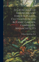 Catalogue of American and Foreign Plants, Cultivated in the Botanic Garden, Cambridge, Massachusetts