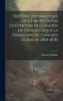Histoire Diplomatique De L'europe Depuis L'ouverture Du Congrès De Vienne Jusqu'à La Fermeture Du Congrès De Berlin (1814-1878)