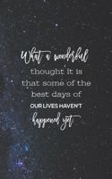 What A Wonderful Thought It Is That Some Of The Best Days Of Our Lives Haven't Happened Yet: Daily Success, Motivation and Everyday Inspiration For Your Best Year Ever, 365 days to more Happiness Motivational Year Long Journal / Daily Notebo