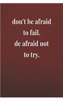 Don't Be Afraid To Fail. De Afraid Not To Try.