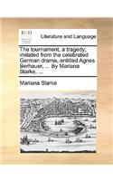 Tournament, a Tragedy; Imitated from the Celebrated German Drama, Entitled Agnes Berhauer, ... by Mariana Starke, ...