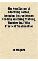 The New System of Educating Horses; Including Instructions on Feeding, Watering, Stabling, Shoeing, Etc.: With Practical Treatment for(English)
