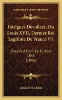 Intrigues Devoilees, Ou Louis XVII, Dernier Roi Legitime De France V1: Decede A Delft, Le 10 Aout 1845 (1846)