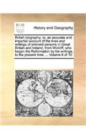 British biography; or, an accurate and impartial account of the lives and writings of eminent persons in Great Britain and Ireland; from Wickliff, who began the Reformation by his writings, to the present time
