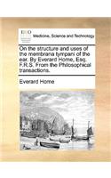 On the Structure and Uses of the Membrana Tympani of the Ear. by Everard Home, Esq. F.R.S. from the Philosophical Transactions.