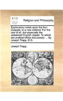 Explanatory Notes Upon the Four Gospels, in a New Method. for the Use of All, But Especially the Unlearned English Reader. to Which Are Prefixed Three Discourses