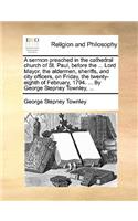 A Sermon Preached in the Cathedral Church of St. Paul, Before the ... Lord Mayor, the Aldermen, Sheriffs, and City Officers, on Friday, the Twenty-Eighth of February, 1794. ... by George Stepney Townley, ...