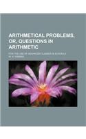 Arithmetical Problems, Or, Questions in Arithmetic; For the Use of Advanced Classes in Schools