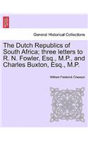 The Dutch Republics of South Africa; Three Letters to R. N. Fowler, Esq., M.P., and Charles Buxton, Esq., M.P.