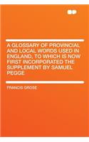 A Glossary of Provincial and Local Words Used in England, to Which Is Now First Incorporated the Supplement by Samuel Pegge