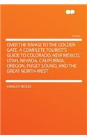 Over the Range to the Golden Gate. a Complete Tourist's Guide to Colorado, New Mexico, Utah, Nevada, California, Oregon, Puget Sound, and the Great North-West