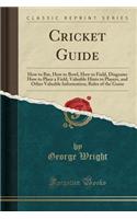 Cricket Guide: How to Bat, How to Bowl, How to Field, Diagrams How to Place a Field, Valuable Hints to Players, and Other Valuable Information; Rules of the Game ((English)