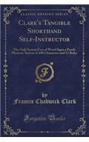 Clark's Tangible Shorthand Self-Instructor: The Only System Free of Word Signs a Purely Phonetic System of 100 Characters and 12 Rules (Classic Reprint)