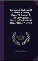 Inaugural Address Of Andrew J. Peters, Mayor Of Boston, To The City Council, Delivered In Franeuil Hall, February 4, 1918