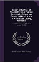Report of the Case of Charles Brown, a Fugitive Slave, Owing Labour and Service to Wm. C. Drury, of Washington County, Maryland.