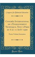 Congrès International de l'Enseignement Technique, Tenu À Paris Du 6 Au 11 Août 1900: Procès-Verbaux Sommaires (Classic Reprint)