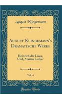 August Klingemann's Dramatische Werke, Vol. 4: Heinrich Der Löwe, Und, Martin Luther (Classic Reprint)