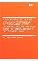 A Discourse on the Life, Character and Genius of Washington Irving, Delivered Before the New York Historical Society... 3rd of April, 1860