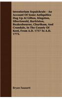 Inventorium Sepulchrale - An Account Of Some Antiquities Dug Up At Gilton, Kingston, Sibertswold, Barfriston, Beakesbourne, Chartham, And Crundale, In The County Of Kent, From A.D. 1757 To A.D. 1773.