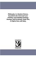 Philosophy As Absolute Science, Founded in the Universal Laws of Being, and including Ontology, theology, and Psychology Made One, As Spirit, Soul, and Body.