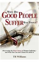 Why Do Good People Suffer Bad Things: Discovering the Root Causes of Human Suffering - And What You Can and Cannot Do about It!