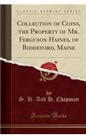 Collection of Coins, the Property of Mr. Ferguson Haines, of Biddeford, Maine (Classic Reprint)